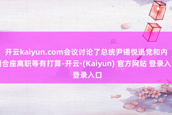 开云kaiyun.com会议讨论了总统尹锡悦退党和内阁合座离职等有打算-开云·(Kaiyun) 官方网站 登录入口