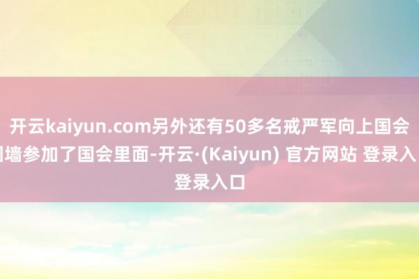 开云kaiyun.com另外还有50多名戒严军向上国会围墙参加了国会里面-开云·(Kaiyun) 官方网站 登录入口