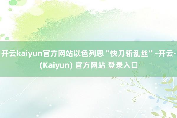 开云kaiyun官方网站以色列思“快刀斩乱丝”-开云·(Kaiyun) 官方网站 登录入口