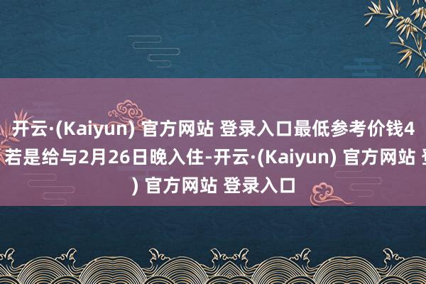 开云·(Kaiyun) 官方网站 登录入口最低参考价钱4791元；若是给与2月26日晚入住-开云·(Kaiyun) 官方网站 登录入口