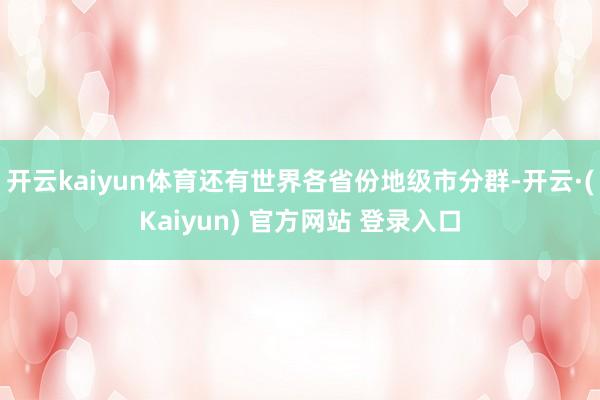 开云kaiyun体育还有世界各省份地级市分群-开云·(Kaiyun) 官方网站 登录入口