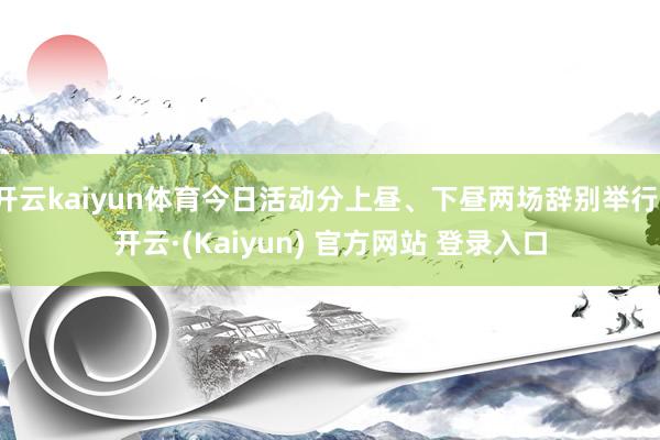 开云kaiyun体育今日活动分上昼、下昼两场辞别举行-开云·(Kaiyun) 官方网站 登录入口