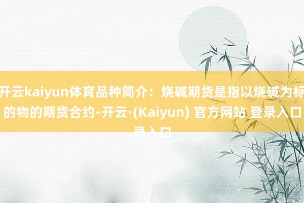 开云kaiyun体育品种简介：烧碱期货是指以烧碱为标的物的期货合约-开云·(Kaiyun) 官方网站 登录入口