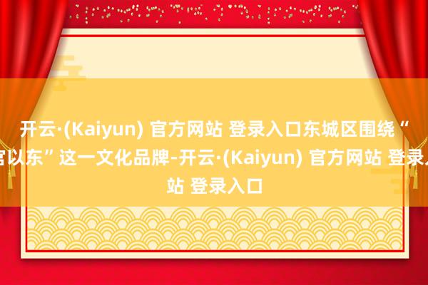 开云·(Kaiyun) 官方网站 登录入口东城区围绕“故宫以东”这一文化品牌-开云·(Kaiyun) 官方网站 登录入口