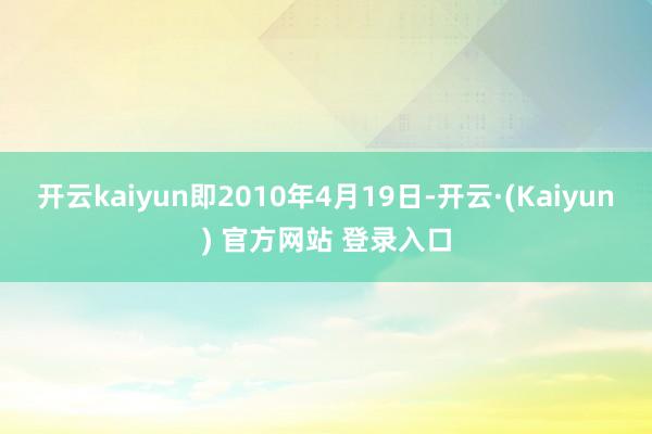 开云kaiyun即2010年4月19日-开云·(Kaiyun) 官方网站 登录入口