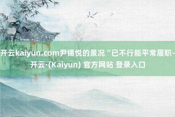 开云kaiyun.com尹锡悦的景况“已不行能平常履职-开云·(Kaiyun) 官方网站 登录入口