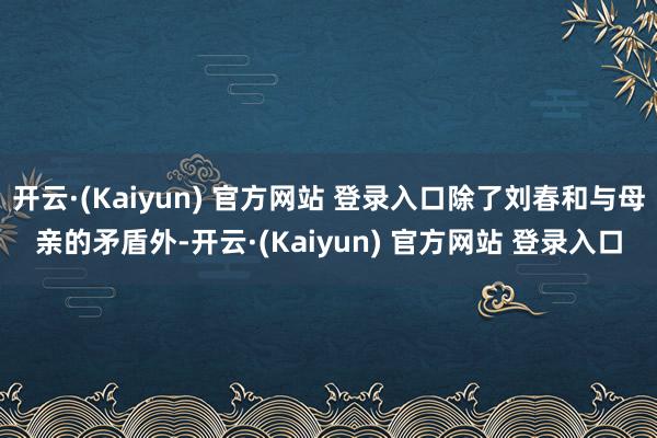 开云·(Kaiyun) 官方网站 登录入口除了刘春和与母亲的矛盾外-开云·(Kaiyun) 官方网站 登录入口