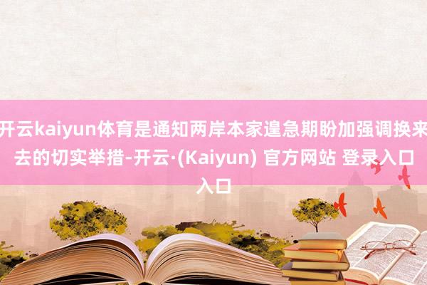 开云kaiyun体育是通知两岸本家遑急期盼加强调换来去的切实举措-开云·(Kaiyun) 官方网站 登录入口