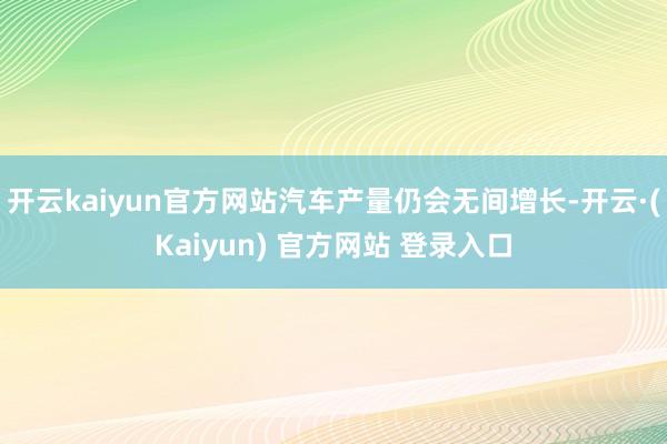 开云kaiyun官方网站汽车产量仍会无间增长-开云·(Kaiyun) 官方网站 登录入口