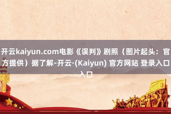 开云kaiyun.com电影《误判》剧照（图片起头：官方提供）据了解-开云·(Kaiyun) 官方网站 登录入口