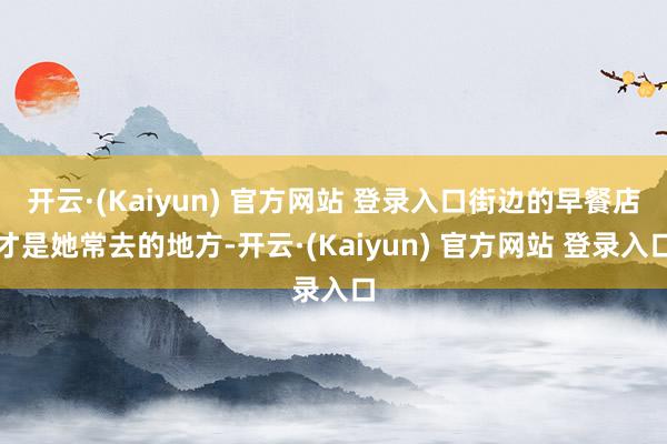 开云·(Kaiyun) 官方网站 登录入口街边的早餐店才是她常去的地方-开云·(Kaiyun) 官方网站 登录入口