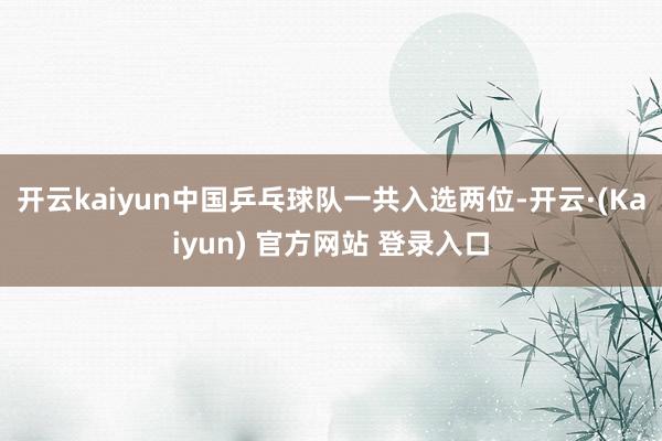 开云kaiyun中国乒乓球队一共入选两位-开云·(Kaiyun) 官方网站 登录入口