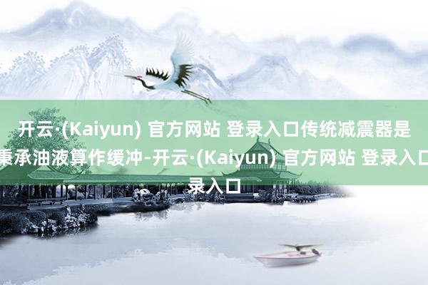 开云·(Kaiyun) 官方网站 登录入口传统减震器是秉承油液算作缓冲-开云·(Kaiyun) 官方网站 登录入口