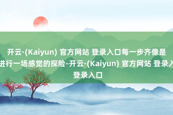 开云·(Kaiyun) 官方网站 登录入口每一步齐像是在进行一场感觉的探险-开云·(Kaiyun) 官方网站 登录入口