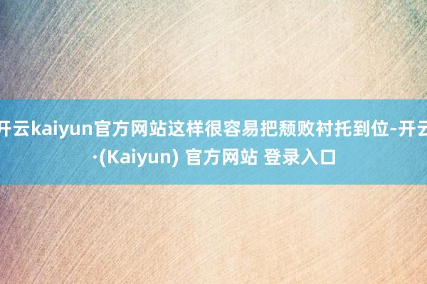开云kaiyun官方网站这样很容易把颓败衬托到位-开云·(Kaiyun) 官方网站 登录入口