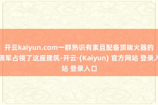 开云kaiyun.com一群熟识有素且配备顶端火器的雇佣军占领了这座建筑-开云·(Kaiyun) 官方网站 登录入口