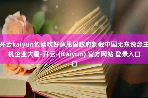 开云kaiyun饱读吹好意思国政府制裁中国无东说念主机企业大疆-开云·(Kaiyun) 官方网站 登录入口