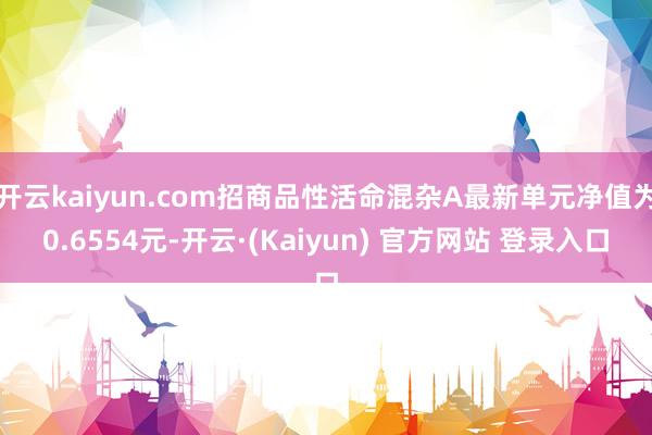 开云kaiyun.com招商品性活命混杂A最新单元净值为0.6554元-开云·(Kaiyun) 官方网站 登录入口
