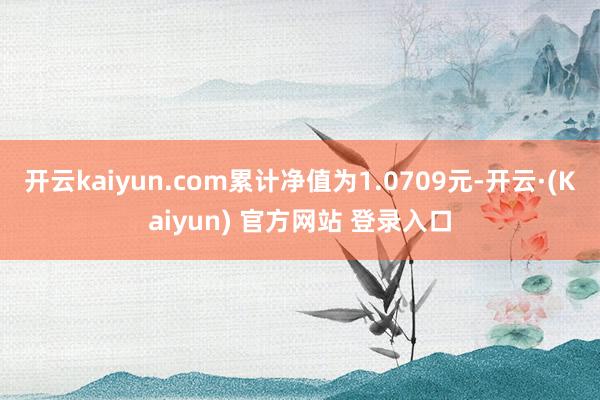 开云kaiyun.com累计净值为1.0709元-开云·(Kaiyun) 官方网站 登录入口