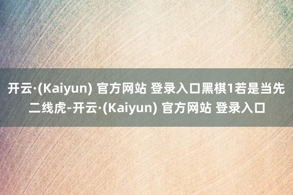 开云·(Kaiyun) 官方网站 登录入口黑棋1若是当先二线虎-开云·(Kaiyun) 官方网站 登录入口