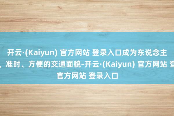 开云·(Kaiyun) 官方网站 登录入口成为东说念主们快速、准时、方便的交通面貌-开云·(Kaiyun) 官方网站 登录入口