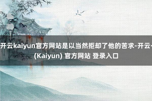 开云kaiyun官方网站是以当然拒却了他的苦求-开云·(Kaiyun) 官方网站 登录入口
