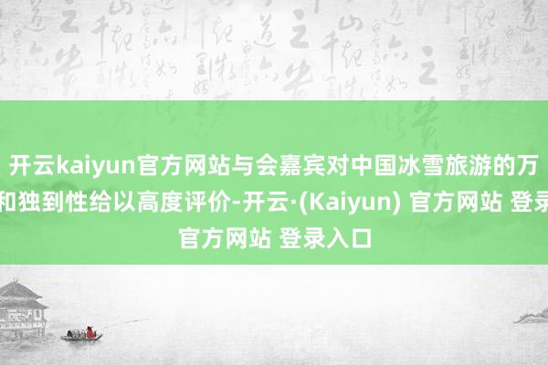 开云kaiyun官方网站与会嘉宾对中国冰雪旅游的万般性和独到性给以高度评价-开云·(Kaiyun) 官方网站 登录入口