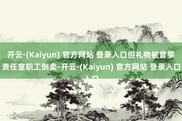 开云·(Kaiyun) 官方网站 登录入口但礼物被曾黎责任室职工倒卖-开云·(Kaiyun) 官方网站 登录入口
