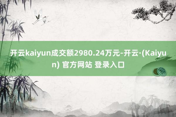 开云kaiyun成交额2980.24万元-开云·(Kaiyun) 官方网站 登录入口