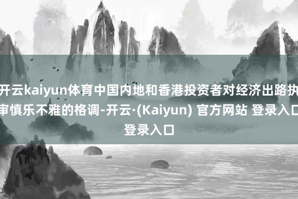 开云kaiyun体育中国内地和香港投资者对经济出路执审慎乐不雅的格调-开云·(Kaiyun) 官方网站 登录入口