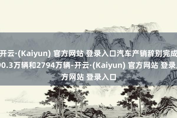 开云·(Kaiyun) 官方网站 登录入口汽车产销辞别完成2790.3万辆和2794万辆-开云·(Kaiyun) 官方网站 登录入口
