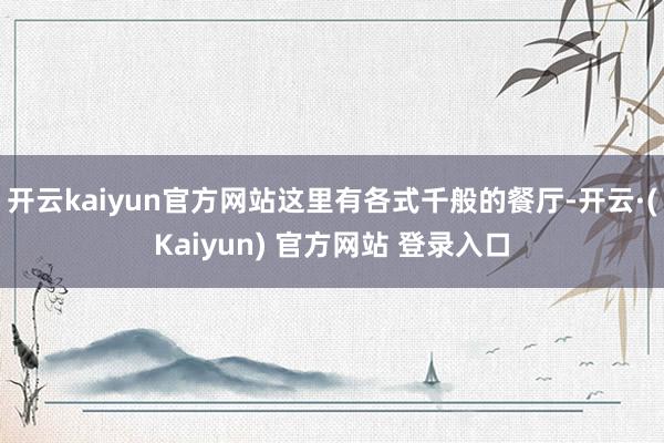 开云kaiyun官方网站这里有各式千般的餐厅-开云·(Kaiyun) 官方网站 登录入口