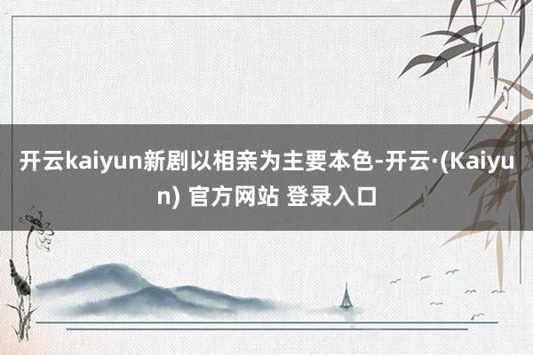 开云kaiyun新剧以相亲为主要本色-开云·(Kaiyun) 官方网站 登录入口