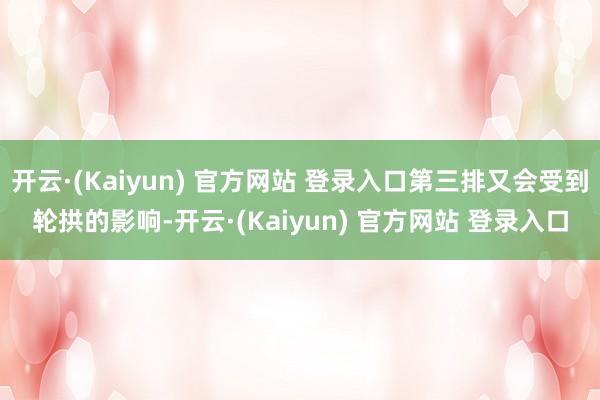 开云·(Kaiyun) 官方网站 登录入口第三排又会受到轮拱的影响-开云·(Kaiyun) 官方网站 登录入口