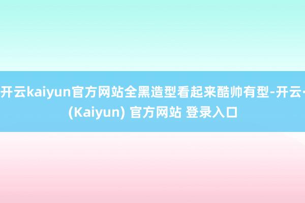 开云kaiyun官方网站全黑造型看起来酷帅有型-开云·(Kaiyun) 官方网站 登录入口