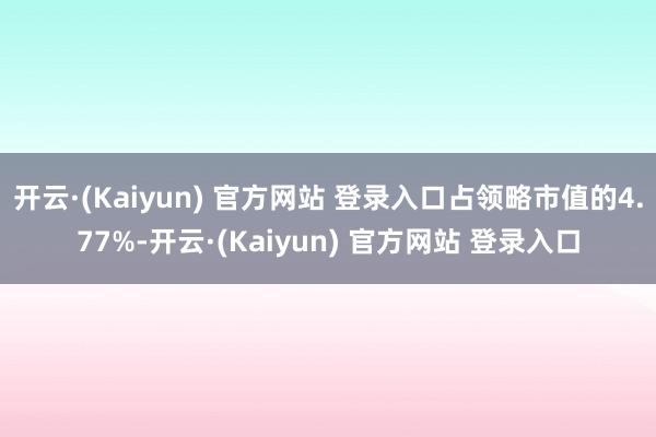 开云·(Kaiyun) 官方网站 登录入口占领略市值的4.77%-开云·(Kaiyun) 官方网站 登录入口