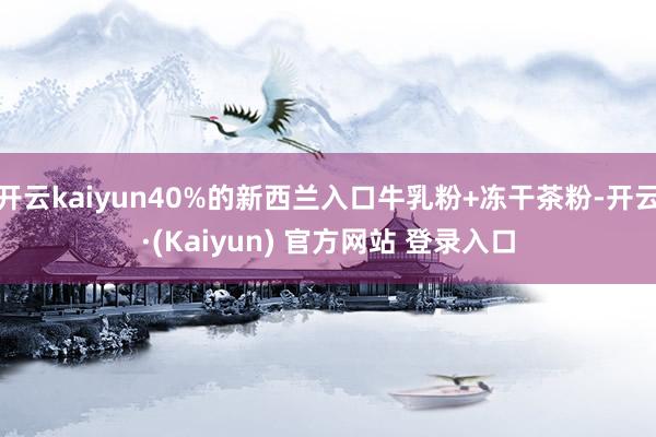 开云kaiyun40%的新西兰入口牛乳粉+冻干茶粉-开云·(Kaiyun) 官方网站 登录入口