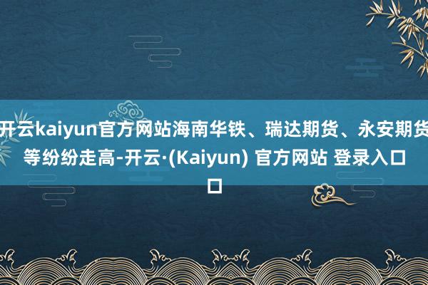开云kaiyun官方网站海南华铁、瑞达期货、永安期货等纷纷走高-开云·(Kaiyun) 官方网站 登录入口