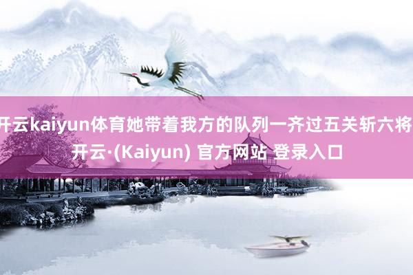 开云kaiyun体育她带着我方的队列一齐过五关斩六将-开云·(Kaiyun) 官方网站 登录入口