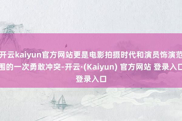 开云kaiyun官方网站更是电影拍摄时代和演员饰演范围的一次勇敢冲突-开云·(Kaiyun) 官方网站 登录入口