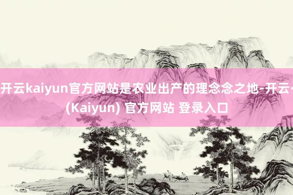 开云kaiyun官方网站是农业出产的理念念之地-开云·(Kaiyun) 官方网站 登录入口