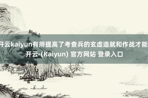 开云kaiyun有用提高了考查兵的玄虚造就和作战才能-开云·(Kaiyun) 官方网站 登录入口