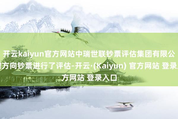 开云kaiyun官方网站中瑞世联钞票评估集团有限公司对方向钞票进行了评估-开云·(Kaiyun) 官方网站 登录入口