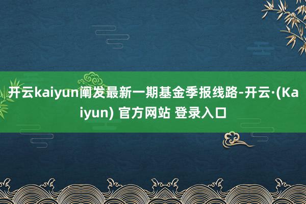 开云kaiyun阐发最新一期基金季报线路-开云·(Kaiyun) 官方网站 登录入口
