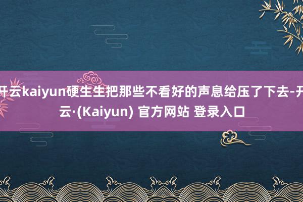开云kaiyun硬生生把那些不看好的声息给压了下去-开云·(Kaiyun) 官方网站 登录入口