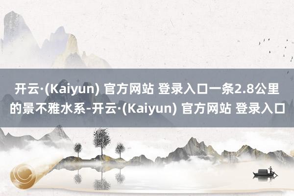 开云·(Kaiyun) 官方网站 登录入口一条2.8公里的景不雅水系-开云·(Kaiyun) 官方网站 登录入口