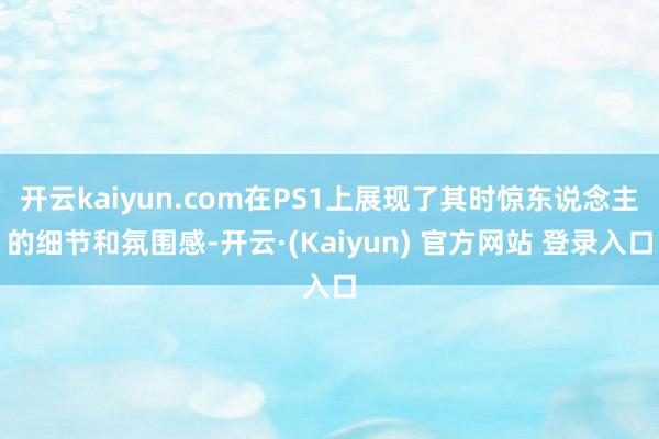 开云kaiyun.com在PS1上展现了其时惊东说念主的细节和氛围感-开云·(Kaiyun) 官方网站 登录入口
