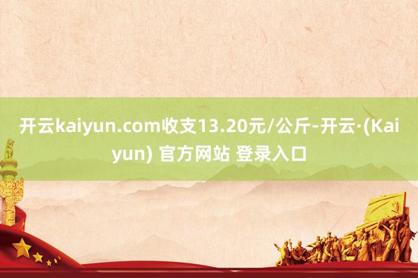 开云kaiyun.com收支13.20元/公斤-开云·(Kaiyun) 官方网站 登录入口
