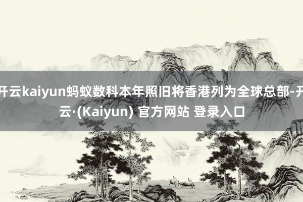 开云kaiyun蚂蚁数科本年照旧将香港列为全球总部-开云·(Kaiyun) 官方网站 登录入口