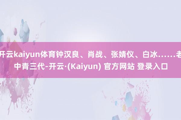 开云kaiyun体育钟汉良、肖战、张婧仪、白冰……老中青三代-开云·(Kaiyun) 官方网站 登录入口
